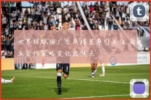 世界杯球场广告风格差异引关注 商业合作策略变化成焦点