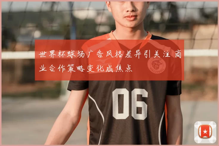 世界杯球场广告风格差异引关注 商业合作策略变化成焦点