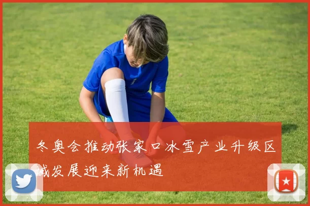 冬奥会推动张家口冰雪产业升级区域发展迎来新机遇