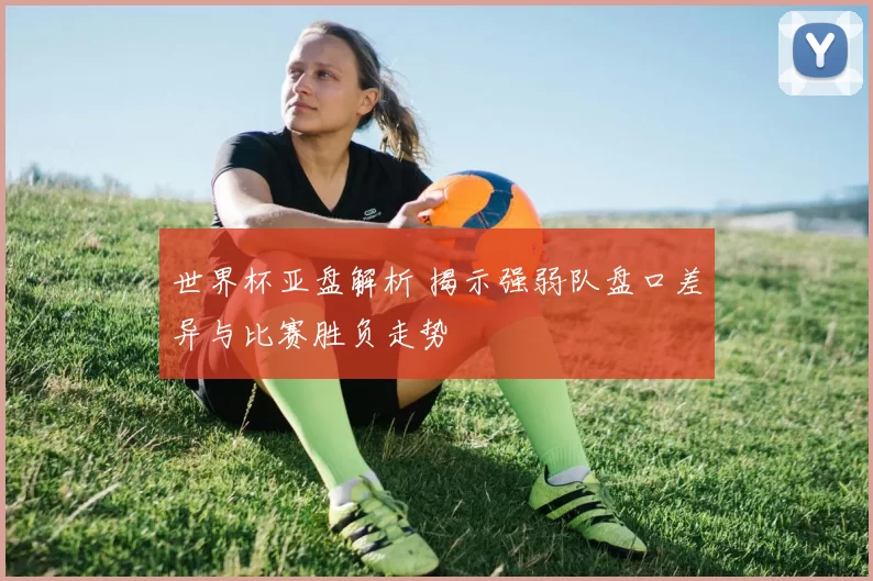 世界杯亚盘解析 揭示强弱队盘口差异与比赛胜负走势