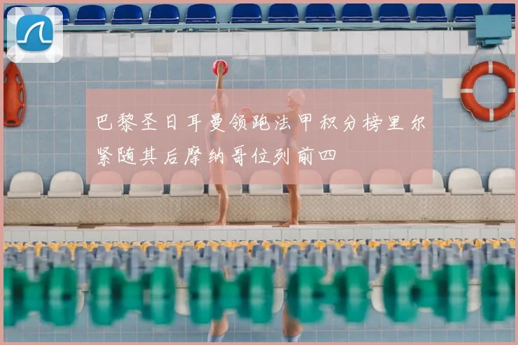 巴黎圣日耳曼领跑法甲积分榜里尔紧随其后摩纳哥位列前四