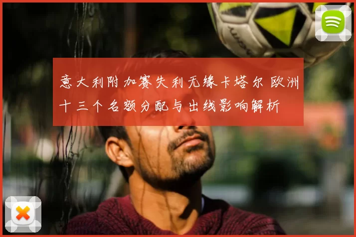 意大利附加赛失利无缘卡塔尔 欧洲十三个名额分配与出线影响解析