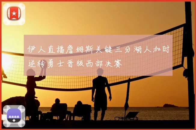 伊人直播詹姆斯关键三分湖人加时逆转勇士晋级西部决赛