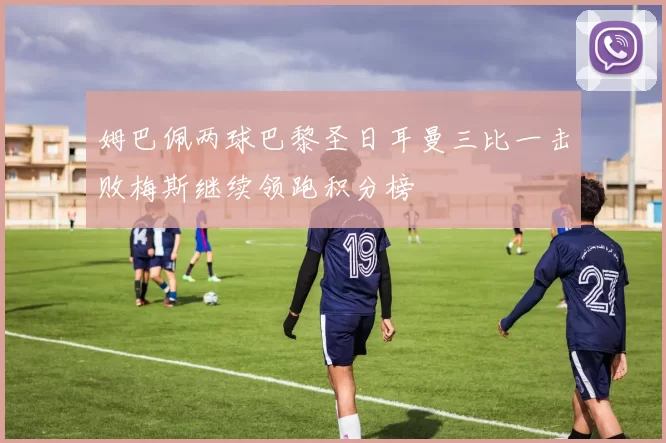 姆巴佩两球巴黎圣日耳曼三比一击败梅斯继续领跑积分榜