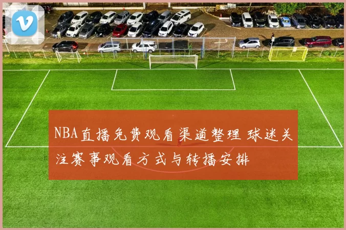 NBA直播免费观看渠道整理 球迷关注赛事观看方式与转播安排