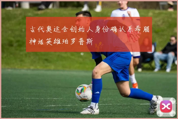 古代奥运会创始人身份确认系希腊神话英雄珀罗普斯