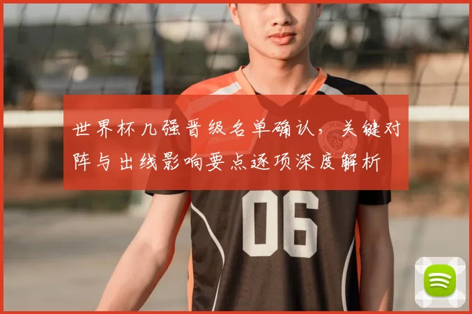 世界杯几强晋级名单确认，关键对阵与出线影响要点逐项深度解析