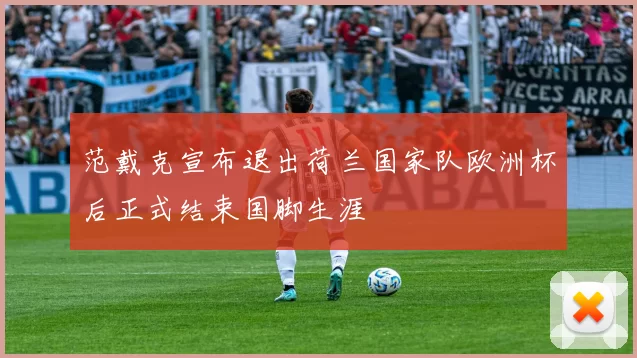 范戴克宣布退出荷兰国家队欧洲杯后正式结束国脚生涯