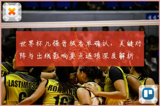 世界杯几强晋级名单确认，关键对阵与出线影响要点逐项深度解析