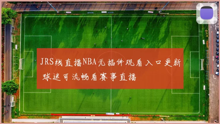 JRS线直播NBA无插件观看入口更新 球迷可流畅看赛事直播
