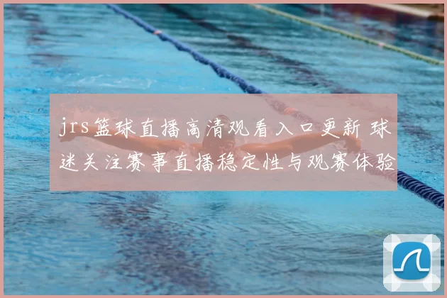 jrs篮球直播高清观看入口更新 球迷关注赛事直播稳定性与观赛体验