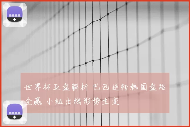 世界杯亚盘解析 巴西逆转韩国盘路全赢 小组出线形势生变