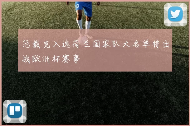 范戴克入选荷兰国家队大名单将出战欧洲杯赛事