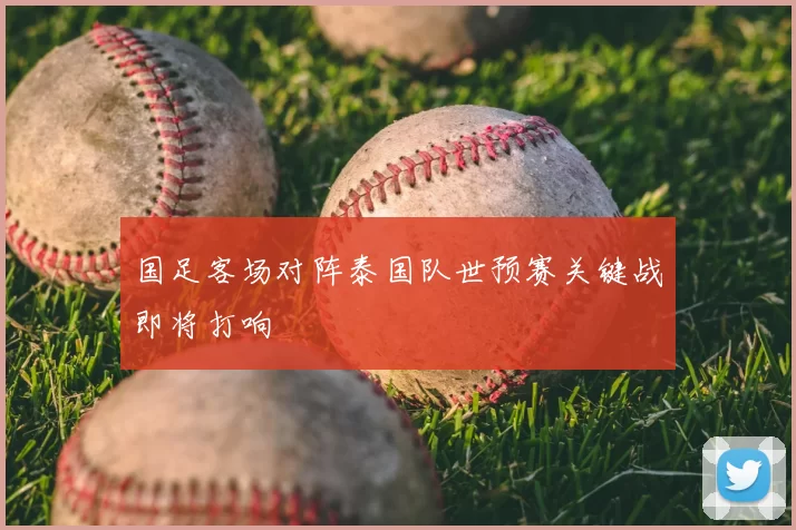 国足客场对阵泰国队世预赛关键战即将打响