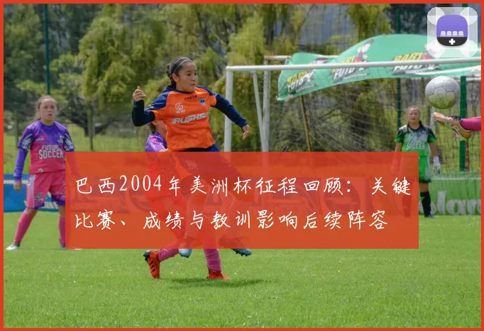 巴西2004年美洲杯征程回顾：关键比赛、成绩与教训影响后续阵容