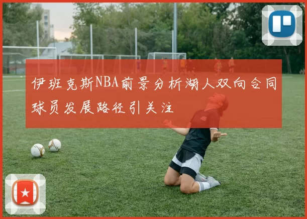 伊班克斯NBA前景分析湖人双向合同球员发展路径引关注