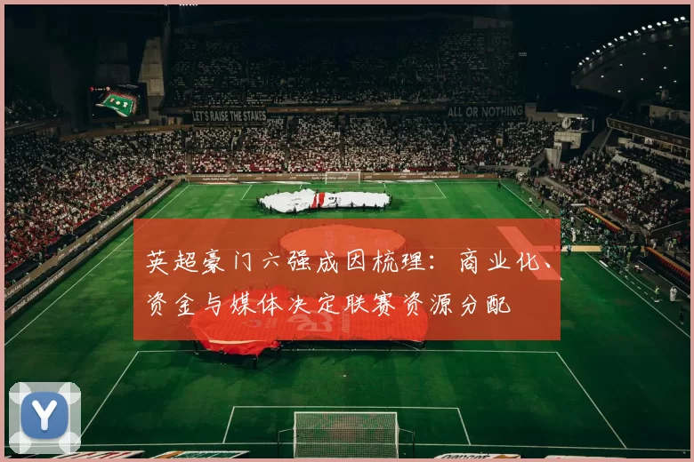 英超豪门六强成因梳理:商业化、资金与媒体决定联赛资源分配