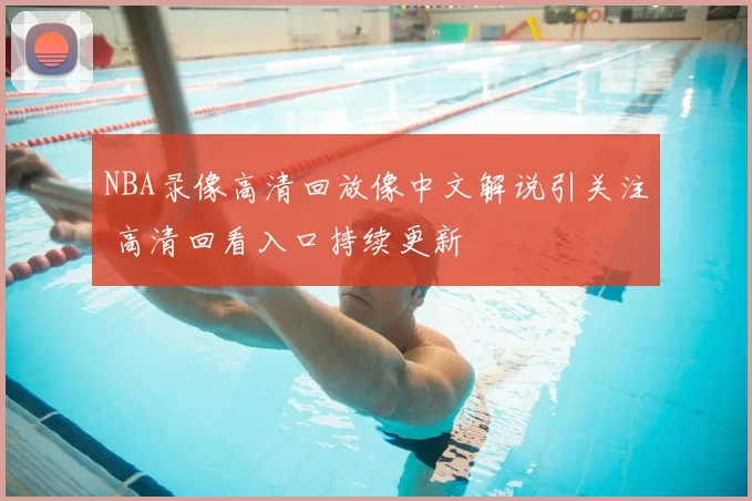 NBA录像高清回放像中文解说引关注 高清回看入口持续更新