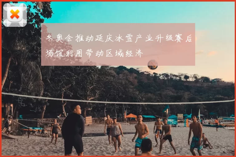 冬奥会推动延庆冰雪产业升级赛后场馆利用带动区域经济