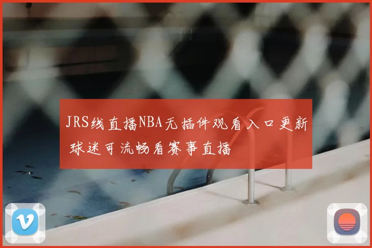 JRS线直播NBA无插件观看入口更新 球迷可流畅看赛事直播