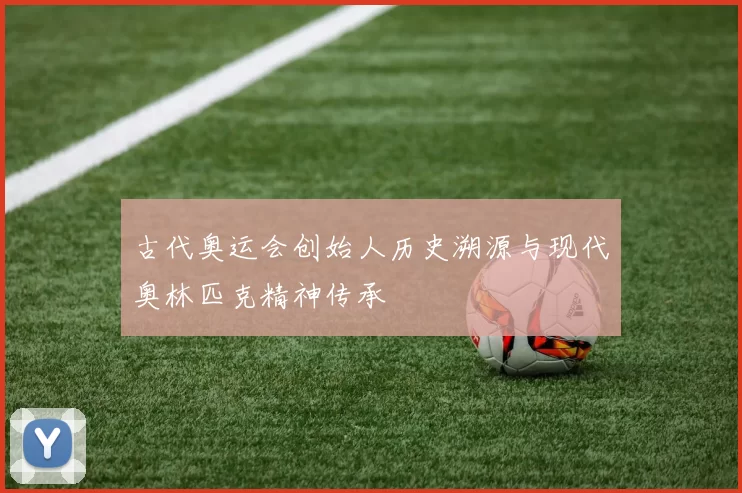 古代奥运会创始人历史溯源与现代奥林匹克精神传承