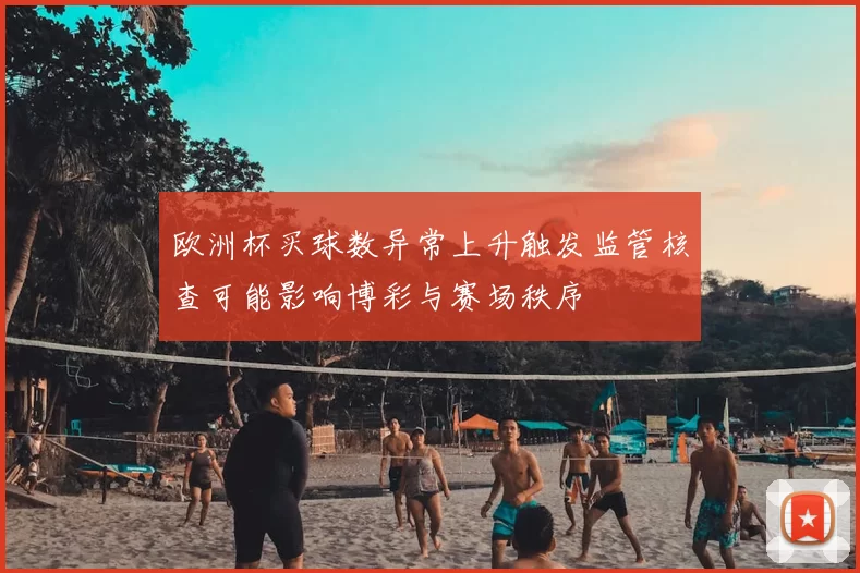 欧洲杯买球数异常上升触发监管核查可能影响博彩与赛场秩序