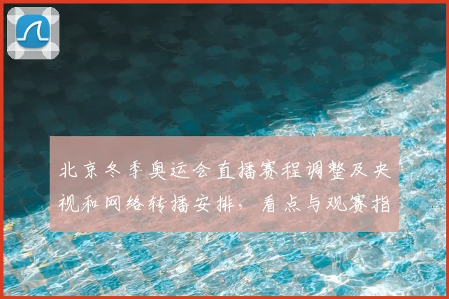 北京冬季奥运会直播赛程调整及央视和网络转播安排,看点与观赛指南