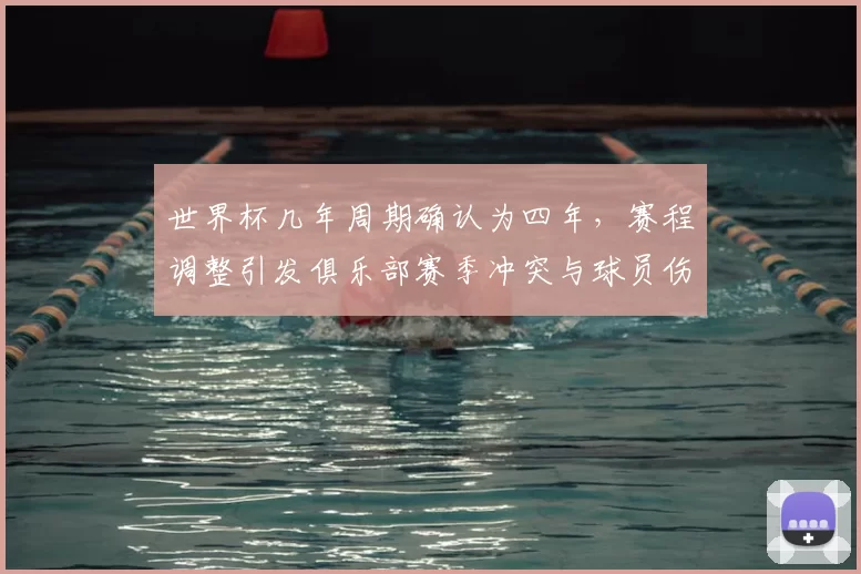 世界杯几年周期确认为四年,赛程调整引发俱乐部赛季冲突与球员伤停压力