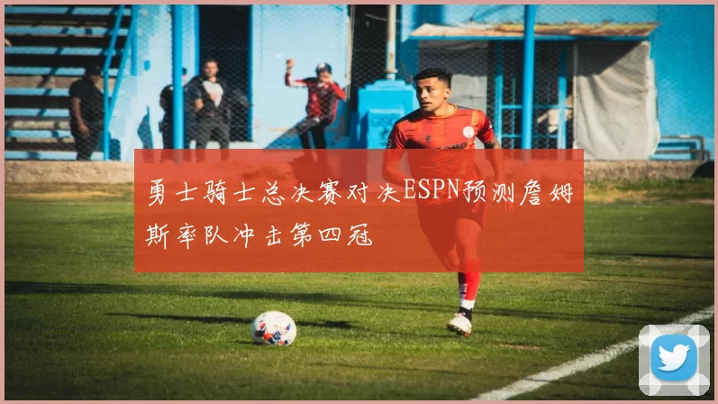 勇士骑士总决赛对决ESPN预测詹姆斯率队冲击第四冠