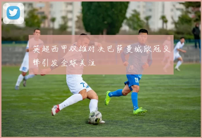 英超西甲双雄对决巴萨曼城欧冠交锋引发全球关注