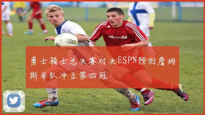 勇士骑士总决赛对决ESPN预测詹姆斯率队冲击第四冠