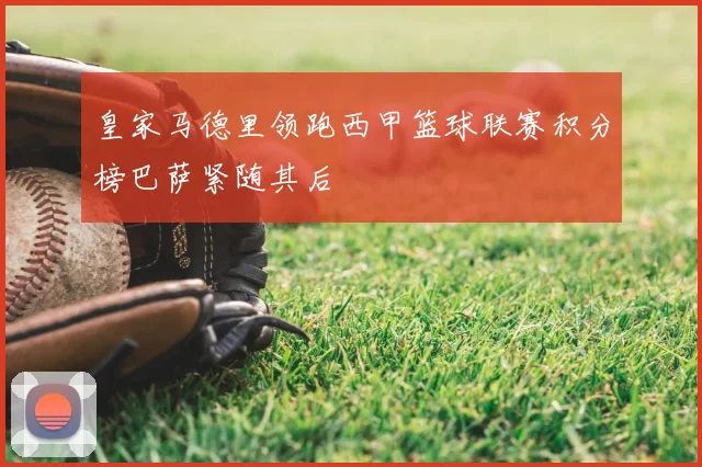 皇家马德里领跑西甲篮球联赛积分榜巴萨紧随其后