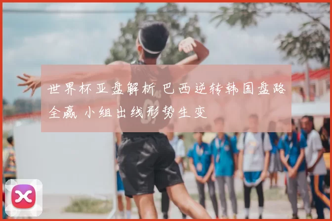 世界杯亚盘解析 巴西逆转韩国盘路全赢 小组出线形势生变