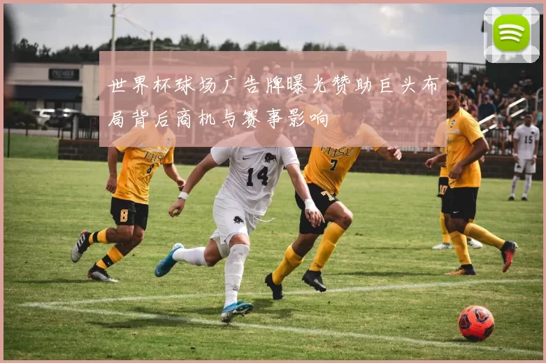 世界杯球场广告牌曝光赞助巨头布局背后商机与赛事影响