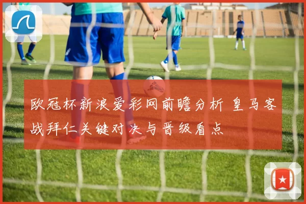 欧冠杯新浪爱彩网前瞻分析 皇马客战拜仁关键对决与晋级看点