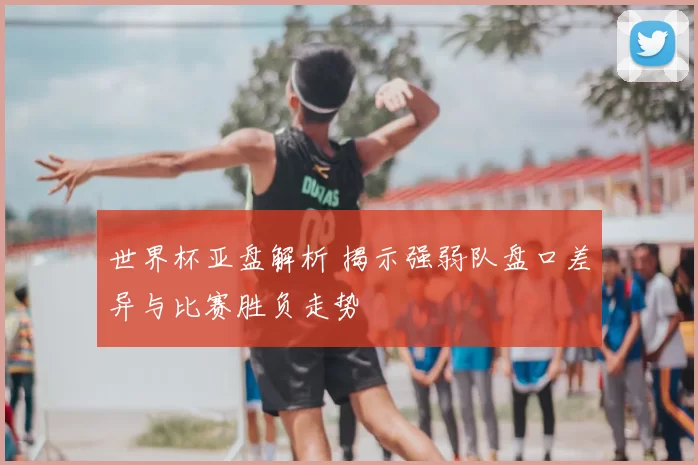 世界杯亚盘解析 揭示强弱队盘口差异与比赛胜负走势