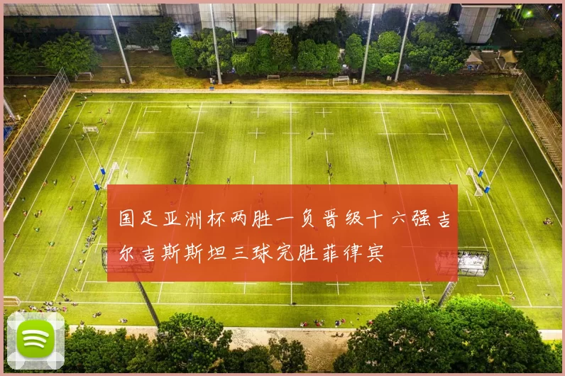 国足亚洲杯两胜一负晋级十六强吉尔吉斯斯坦三球完胜菲律宾