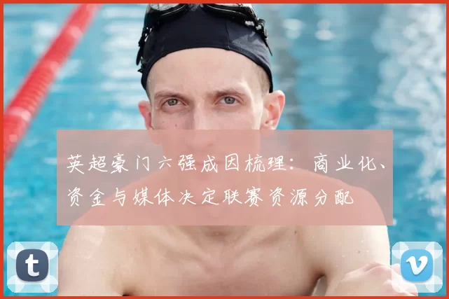 英超豪门六强成因梳理:商业化、资金与媒体决定联赛资源分配