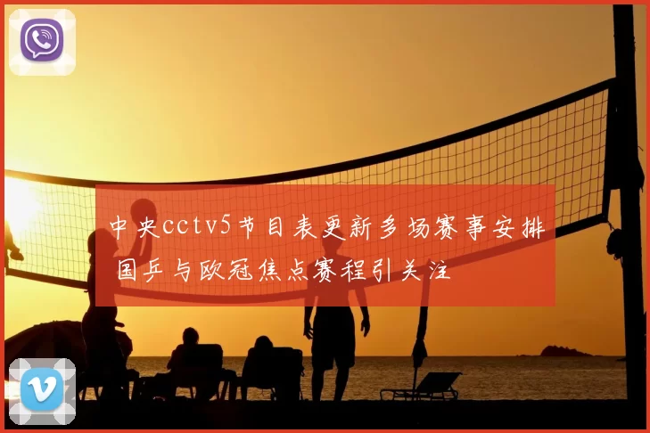 中央cctv5节目表更新多场赛事安排 国乒与欧冠焦点赛程引关注