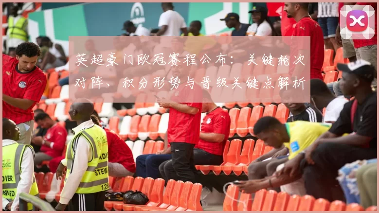 英超豪门欧冠赛程公布:关键轮次对阵、积分形势与晋级关键点解析