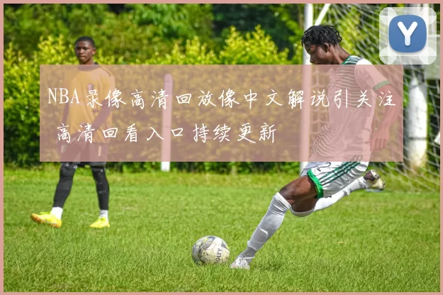 NBA录像高清回放像中文解说引关注 高清回看入口持续更新