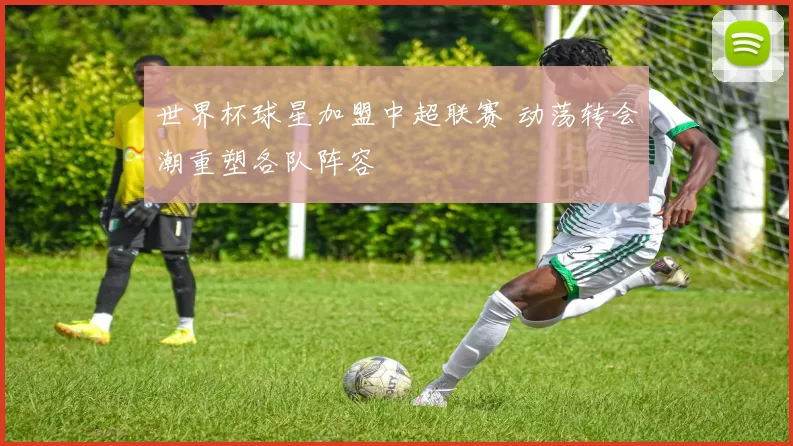 世界杯球星加盟中超联赛 动荡转会潮重塑各队阵容