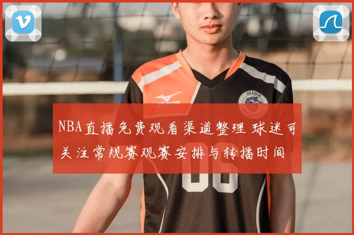 NBA直播免费观看渠道整理 球迷可关注常规赛观赛安排与转播时间