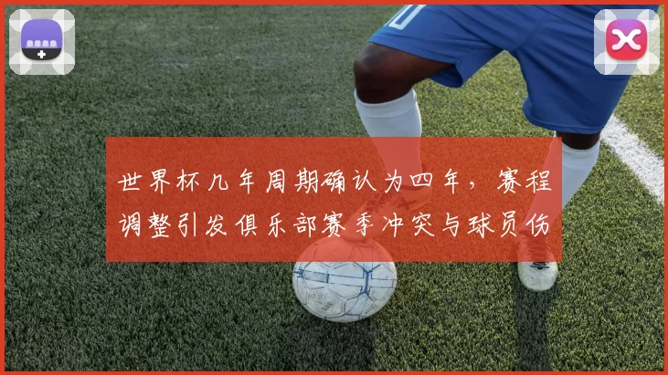 世界杯几年周期确认为四年,赛程调整引发俱乐部赛季冲突与球员伤停压力