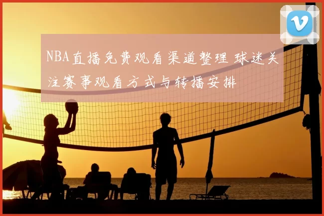 NBA直播免费观看渠道整理 球迷关注赛事观看方式与转播安排