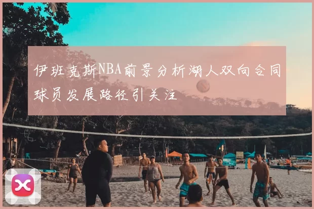 伊班克斯NBA前景分析湖人双向合同球员发展路径引关注