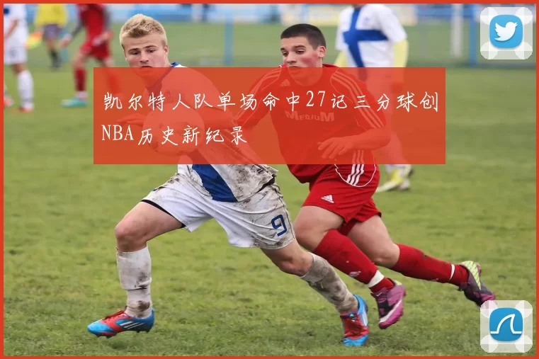 凯尔特人队单场命中27记三分球创NBA历史新纪录