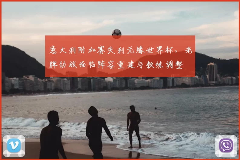 意大利附加赛失利无缘世界杯，老牌劲旅面临阵容重建与教练调整