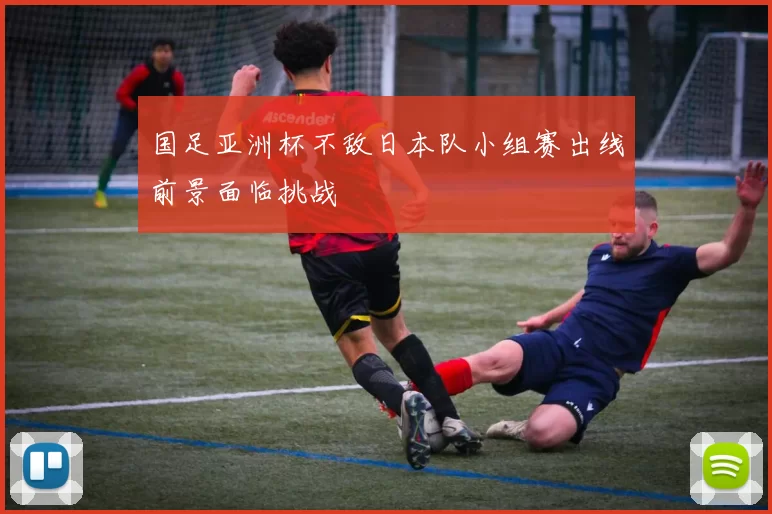 国足亚洲杯不敌日本队小组赛出线前景面临挑战