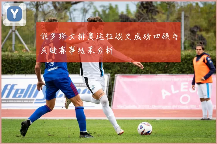 俄罗斯女排奥运征战史成绩回顾与关键赛事结果分析